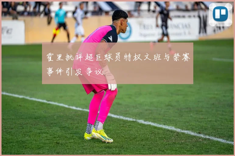 霍里批评超巨球员特权文班与禁赛事件引发争议