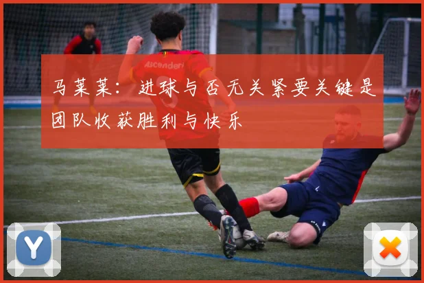 马莱莱：进球与否无关紧要关键是团队收获胜利与快乐