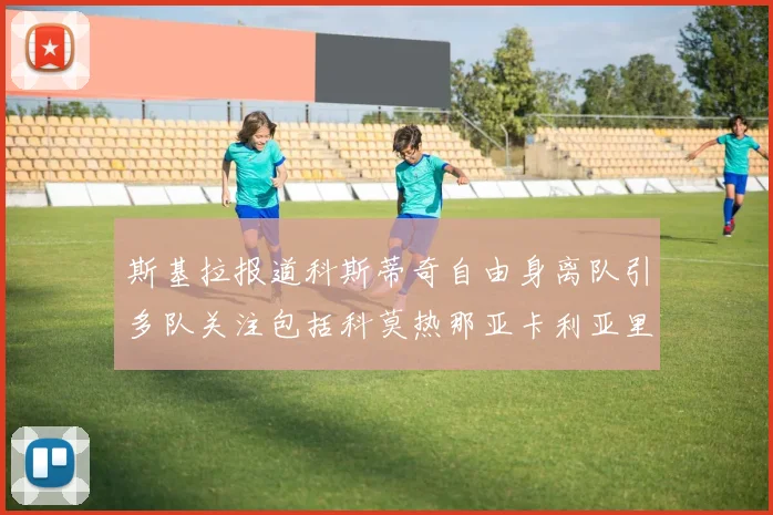 斯基拉报道科斯蒂奇自由身离队引多队关注包括科莫热那亚卡利亚里与土超球队