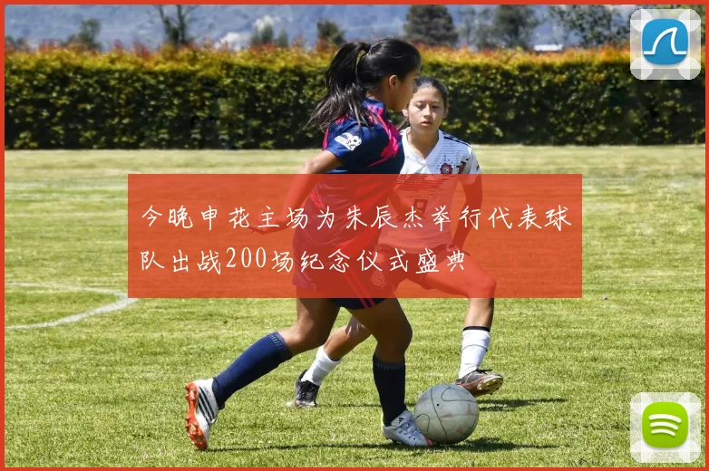 今晚申花主场为朱辰杰举行代表球队出战200场纪念仪式盛典