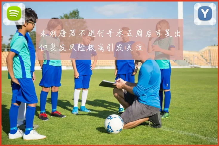 米利唐若不进行手术五周后可复出但复发风险极高引发关注