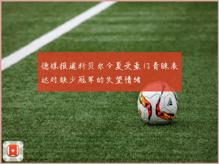 德媒报道科贝尔今夏受豪门青睐表达对缺少冠军的失望情绪