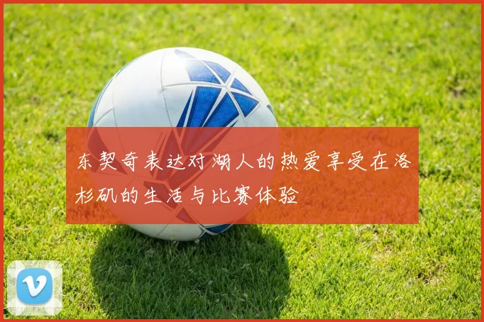 东契奇表达对湖人的热爱享受在洛杉矶的生活与比赛体验