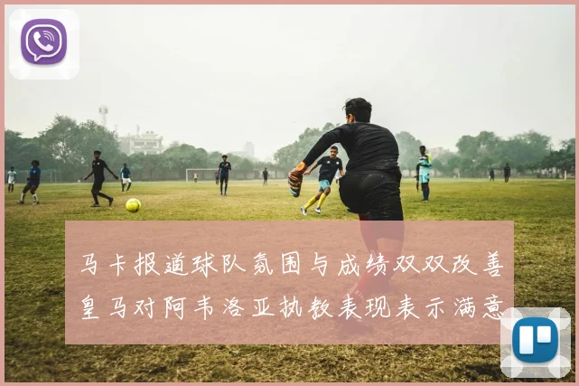 马卡报道球队氛围与成绩双双改善皇马对阿韦洛亚执教表现表示满意