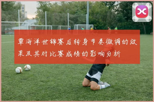 覃海洋世锦赛后转身节奏微调的效果及其对比赛成绩的影响分析